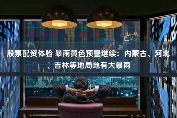 股票配资体验 暴雨黄色预警继续：内蒙古、河北、吉林等地局地有大暴雨
