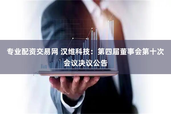 专业配资交易网 汉维科技：第四届董事会第十次会议决议公告