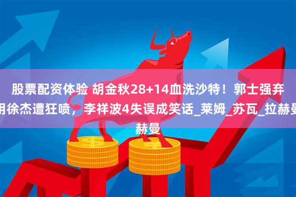 股票配资体验 胡金秋28+14血洗沙特！郭士强弃用徐杰遭狂喷，李祥波4失误成笑话_莱姆_苏瓦_拉赫曼