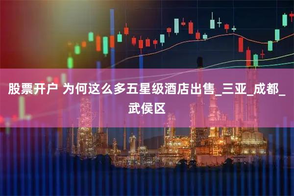 股票开户 为何这么多五星级酒店出售_三亚_成都_武侯区