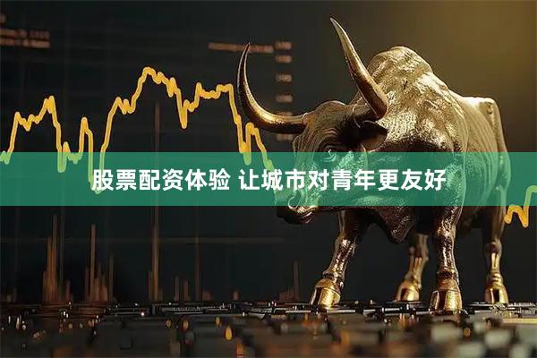 股票配资体验 让城市对青年更友好