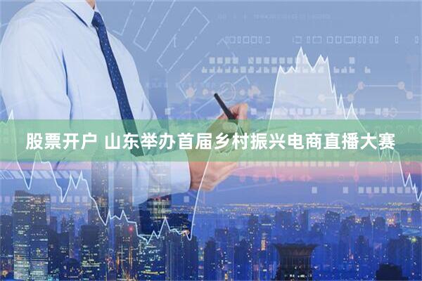 股票开户 山东举办首届乡村振兴电商直播大赛
