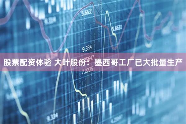 股票配资体验 大叶股份：墨西哥工厂已大批量生产