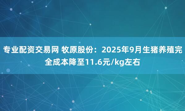 专业配资交易网 牧原股份：2025年9月生猪养殖完全成本降至11.6元/kg左右