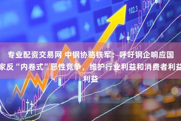 专业配资交易网 中钢协骆铁军：呼吁钢企响应国家反“内卷式”恶性竞争，维护行业利益和消费者利益