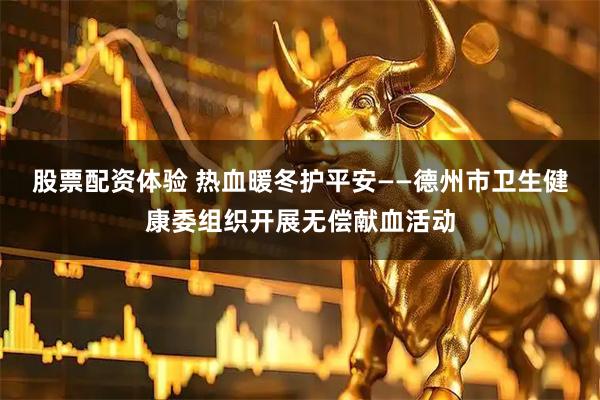 股票配资体验 热血暖冬护平安——德州市卫生健康委组织开展无偿献血活动