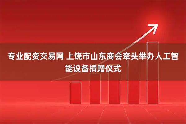 专业配资交易网 上饶市山东商会牵头举办人工智能设备捐赠仪式