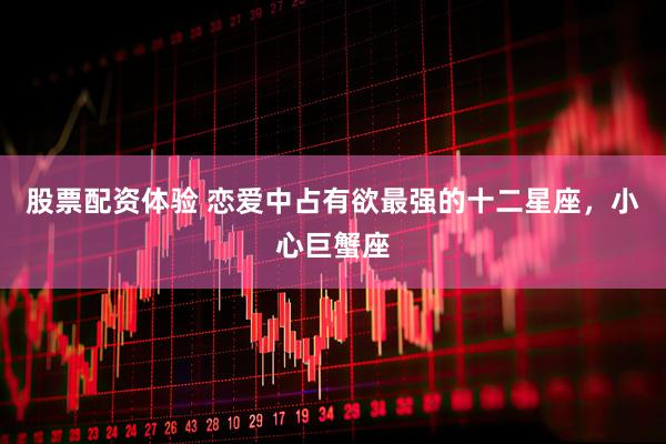 股票配资体验 恋爱中占有欲最强的十二星座，小心巨蟹座