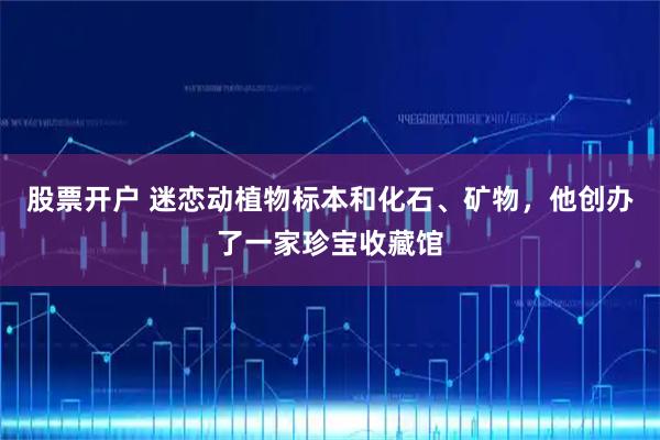 股票开户 迷恋动植物标本和化石、矿物，他创办了一家珍宝收藏馆