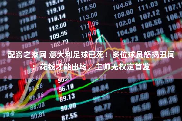 配资之家网 意大利足球已死！多位球员怒揭丑闻：花钱才能出场，主帅无权定首发