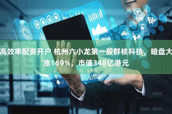 高效率配资开户 杭州六小龙第一股群核科技，暗盘大涨169%，市值348亿港元