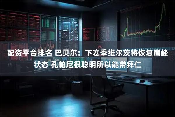 配资平台排名 巴贝尔：下赛季维尔茨将恢复巅峰状态 孔帕尼很聪明所以能带拜仁