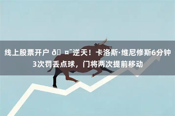 线上股票开户 🤯逆天！卡洛斯·维尼修斯6分钟3次罚丢点球，门将两次提前移动